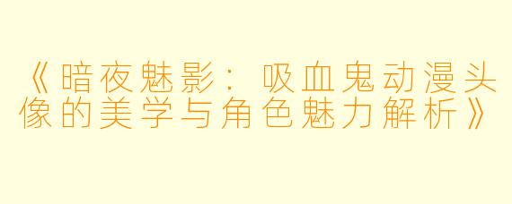 《暗夜魅影:吸血鬼动漫头像的美学与角色魅力解析》