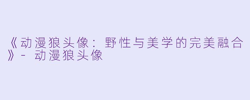 《动漫狼头像：野性与美学的完美融合》-动漫狼头像