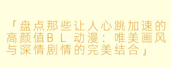 「盘点那些让人心跳加速的高颜值BL动漫：唯美画风与深情剧情的完美结合」