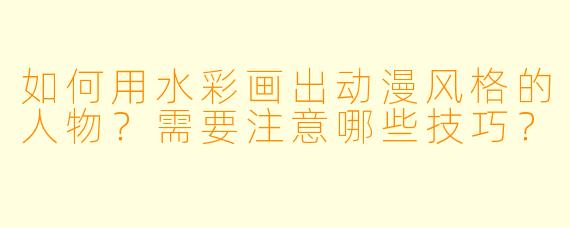 如何用水彩画出动漫风格的人物？需要注意哪些技巧？