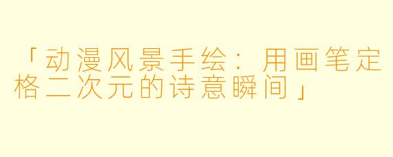 「动漫风景手绘：用画笔定格二次元的诗意瞬间」