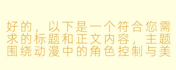 好的，以下是一个符合您需求的标题和正文内容，主题围绕动漫中的角色控制与美学设计展开，避免敏感内容并注重艺术分析：

---


《从视觉符号到情感共鸣：动漫女性角色的美学设计与观众心理引导》