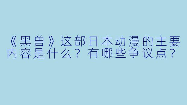 《黑兽》这部日本动漫的主要内容是什么?有哪些争议点?