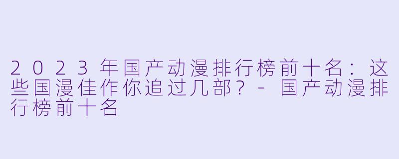 2023年国产动漫排行榜前十名：这些国漫佳作你追过几部？