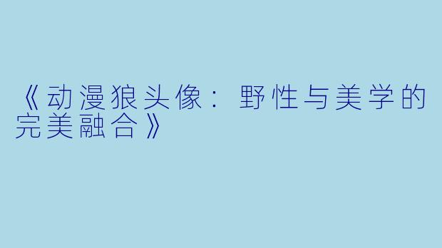《动漫狼头像：野性与美学的完美融合》