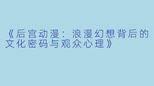 《后宫动漫:浪漫幻想背后的文化密码与观众心理》