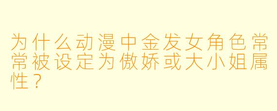 为什么动漫中金发女角色常常被设定为傲娇或大小姐属性？