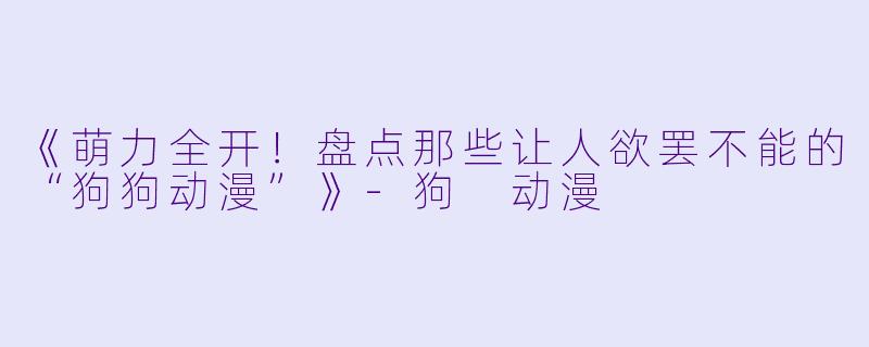 《萌力全开！盘点那些让人欲罢不能的“狗狗动漫”》-狗 动漫