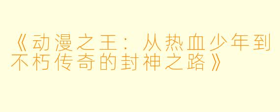 《动漫之王：从热血少年到不朽传奇的封神之路》