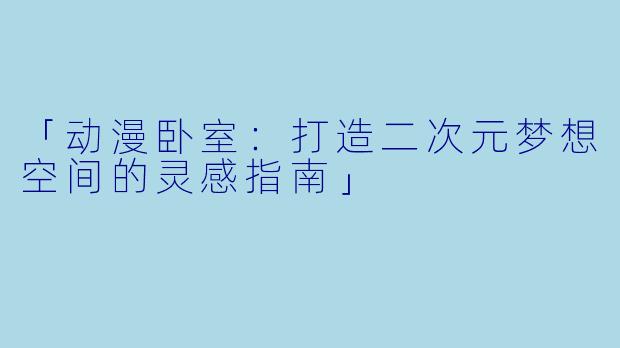 「动漫卧室：打造二次元梦想空间的灵感指南」