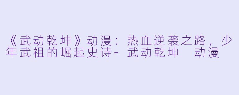 《武动乾坤》动漫：热血逆袭之路，少年武祖的崛起史诗-武动乾坤 动漫