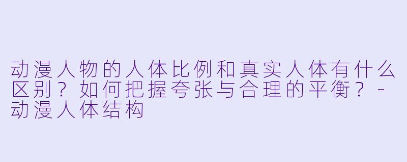 动漫人物的人体比例和真实人体有什么区别？如何把握夸张与合理的平衡？-动漫人体结构
