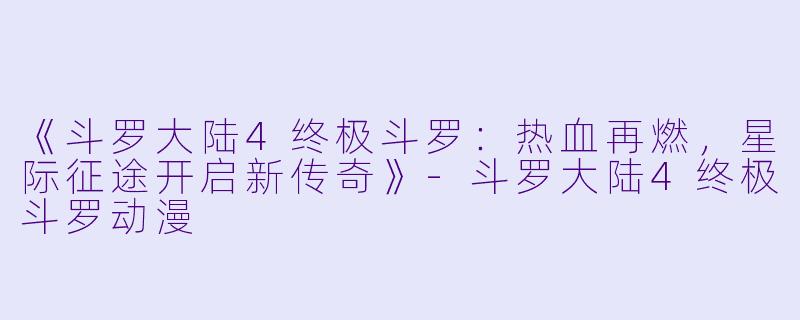 《斗罗大陆4终极斗罗：热血再燃，星际征途开启新传奇》