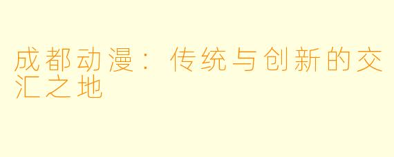 成都动漫:传统与创新的交汇之地