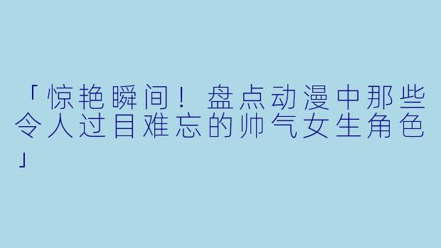 「惊艳瞬间！盘点动漫中那些令人过目难忘的帅气女生角色」