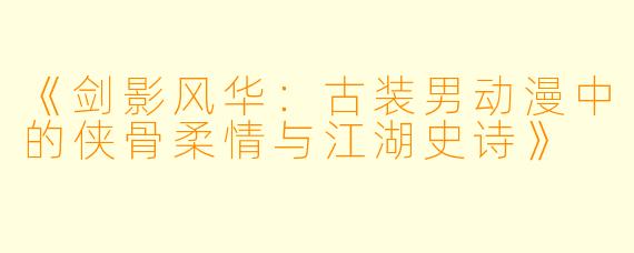 《剑影风华：古装男动漫中的侠骨柔情与江湖史诗》