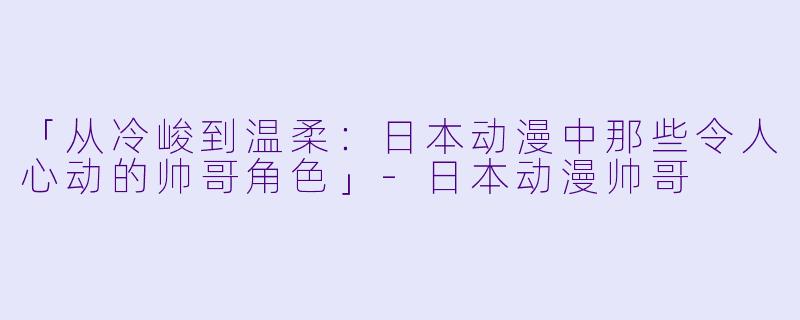 「从冷峻到温柔：日本动漫中那些令人心动的帅哥角色」-日本动漫帅哥