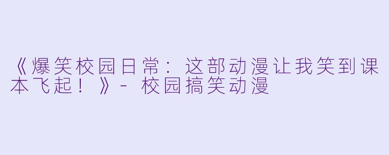《爆笑校园日常：这部动漫让我笑到课本飞起！》