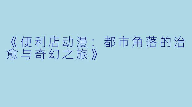 《便利店动漫：都市角落的治愈与奇幻之旅》