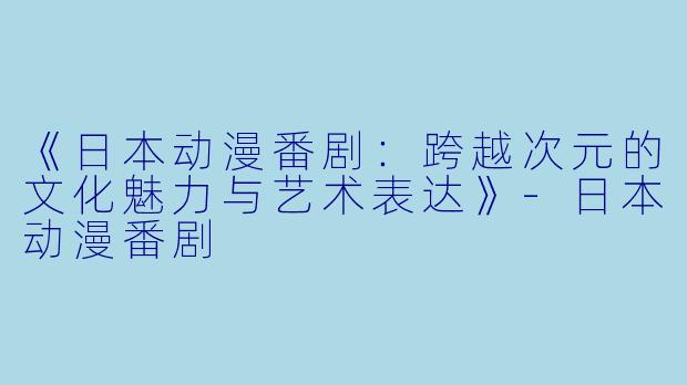 《日本动漫番剧:跨越次元的文化魅力与艺术表达》