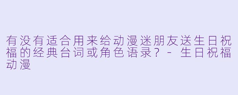 有没有适合用来给动漫迷朋友送生日祝福的经典台词或角色语录？-生日祝福动漫