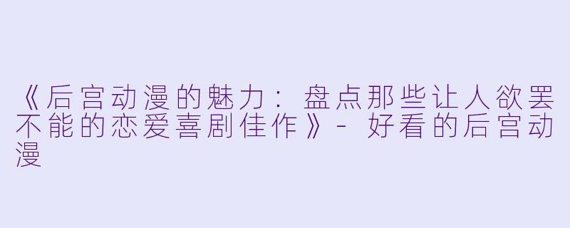 《后宫动漫的魅力：盘点那些让人欲罢不能的恋爱喜剧佳作》-好看的后宫动漫