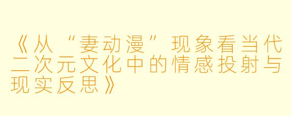 《从“妻动漫”现象看当代二次元文化中的情感投射与现实反思》