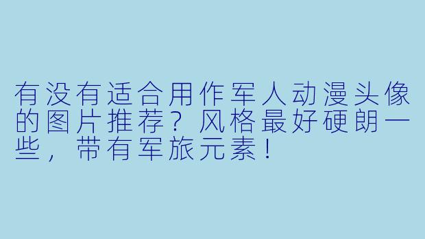 有没有适合用作军人动漫头像的图片推荐?风格最好硬朗一些,带有军旅元素!