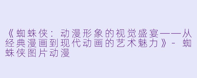 《蜘蛛侠：动漫形象的视觉盛宴——从经典漫画到现代动画的艺术魅力》-蜘蛛侠图片动漫