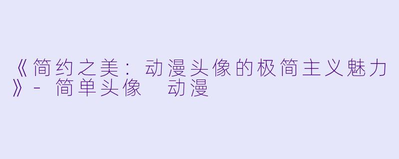 《简约之美:动漫头像的极简主义魅力》