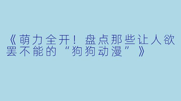 《萌力全开！盘点那些让人欲罢不能的“狗狗动漫”》