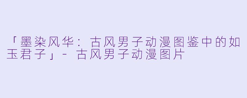 「墨染风华：古风男子动漫图鉴中的如玉君子」-古风男子动漫图片