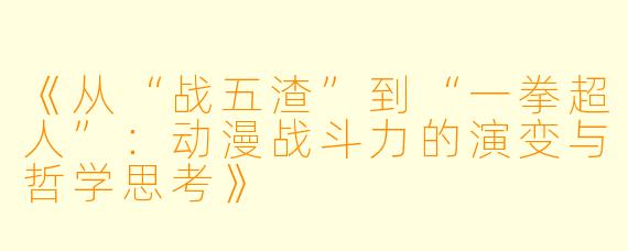 《从“战五渣”到“一拳超人”：动漫战斗力的演变与哲学思考》