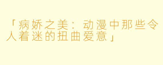 「病娇之美：动漫中那些令人着迷的扭曲爱意」