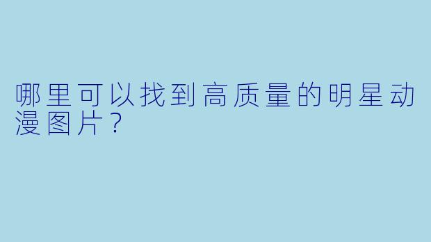 哪里可以找到高质量的明星动漫图片？