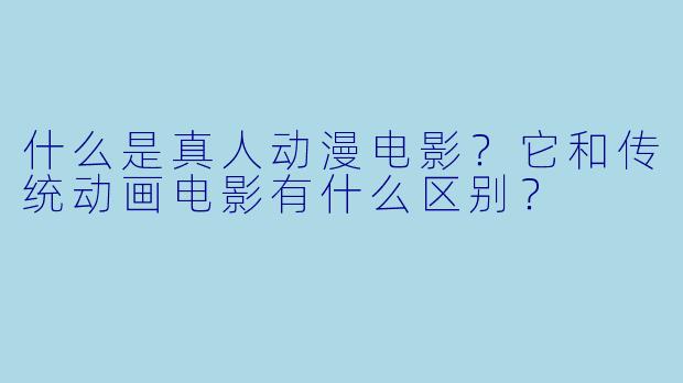 什么是真人动漫电影?它和传统动画电影有什么区别?