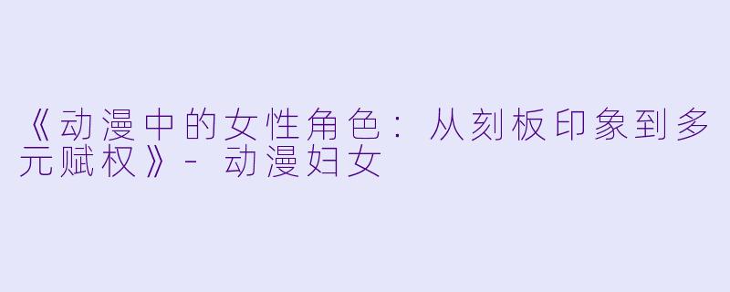 《动漫中的女性角色：从刻板印象到多元赋权》