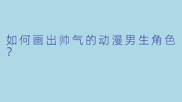如何画出帅气的动漫男生角色？