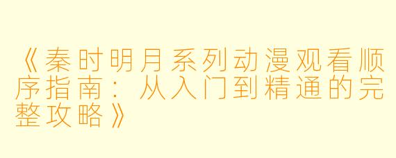 《秦时明月系列动漫观看顺序指南：从入门到精通的完整攻略》