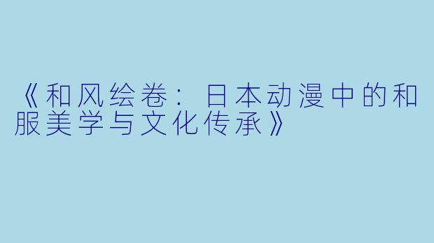 《和风绘卷：日本动漫中的和服美学与文化传承》
