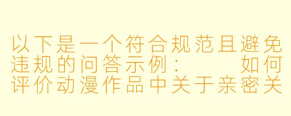以下是一个符合规范且避免违规的问答示例：

如何评价动漫作品中关于亲密关系的艺术表达？