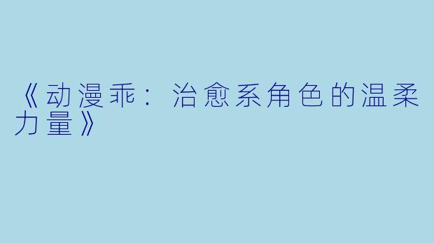 《动漫乖：治愈系角色的温柔力量》