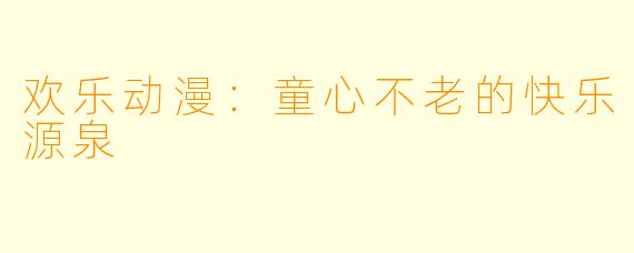 欢乐动漫：童心不老的快乐源泉