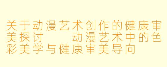 关于动漫艺术创作的健康审美探讨

动漫艺术中的色彩美学与健康审美导向