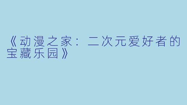 《动漫之家：二次元爱好者的宝藏乐园》