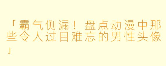 「霸气侧漏！盘点动漫中那些令人过目难忘的男性头像」