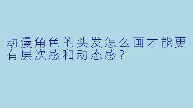 动漫角色的头发怎么画才能更有层次感和动态感?