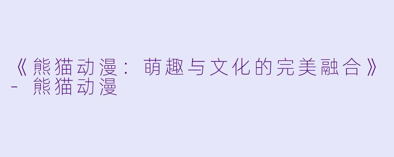 《熊猫动漫：萌趣与文化的完美融合》-熊猫动漫
