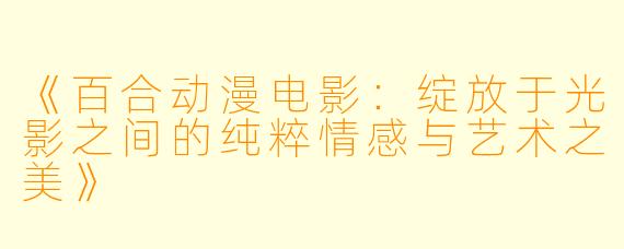 《百合动漫电影：绽放于光影之间的纯粹情感与艺术之美》