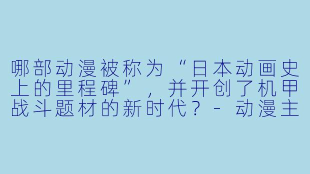 哪部动漫被称为“日本动画史上的里程碑”，并开创了机甲战斗题材的新时代？-动漫主题